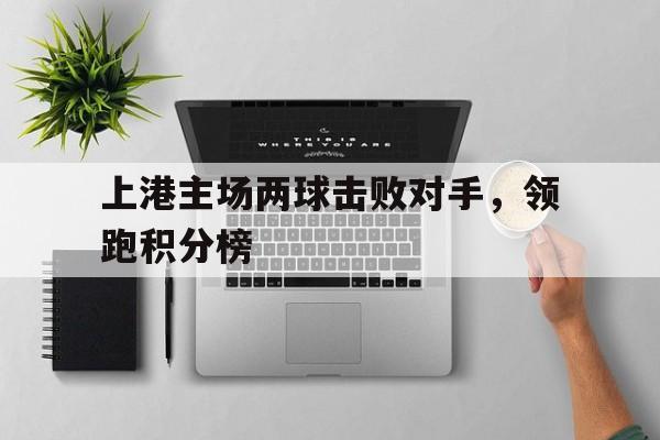 包含上港主场两球击败对手，领跑积分榜的词条