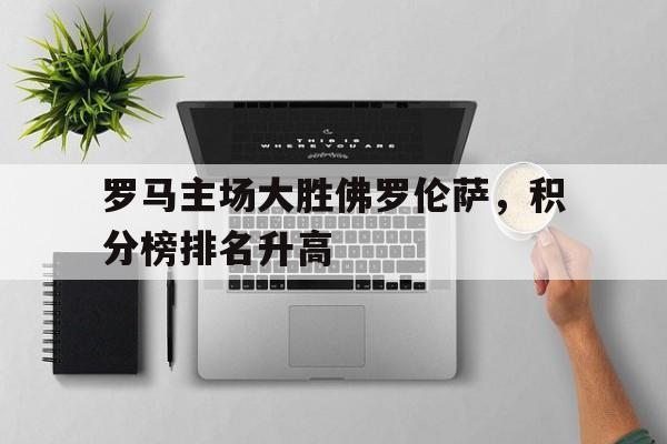 关于罗马主场大胜佛罗伦萨，积分榜排名升高的信息
