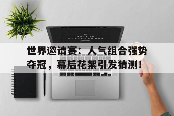 世界邀请赛：人气组合强势夺冠，幕后花絮引发猜测！世界邀请赛篇